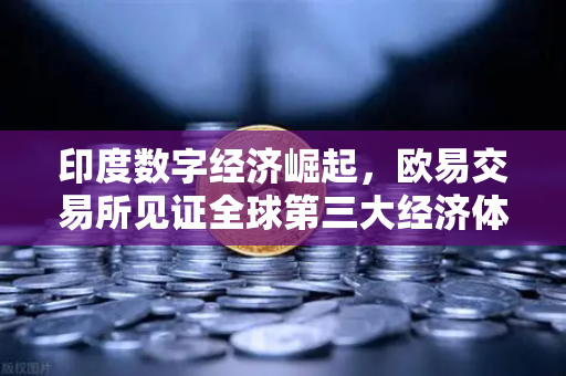 印度数字经济崛起，欧易交易所见证全球第三大经济体的金融科技新格局