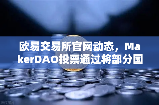 欧易交易所官网动态，MakerDAO投票通过将部分国库资产投资于现实世界资产（RWA）去中心化金融与实体经济的融合新篇章