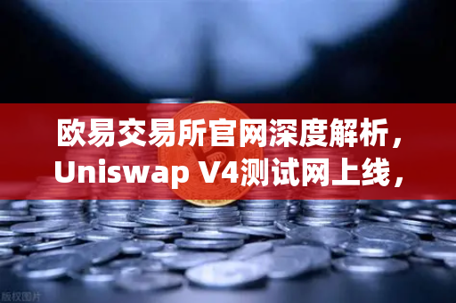 欧易交易所官网深度解析，Uniswap V4测试网上线，Hooks功能将带来哪些革新？