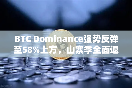 BTC Dominance强势反弹至58%上方，山寨季全面退潮信号已现？