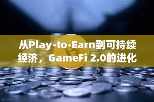 从Play-to-Earn到可持续经济，GameFi 2.0的进化之路