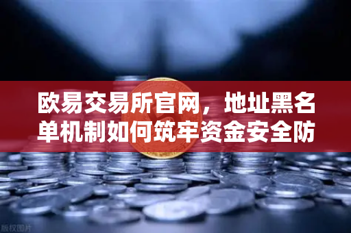欧易交易所官网，地址黑名单机制如何筑牢资金安全防线