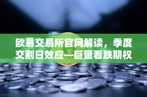 欧易交易所官网解读，季度交割日效应—巨量看跌期权未平仓，压制价格反弹