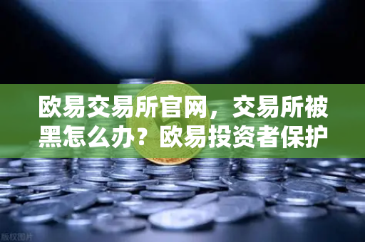 欧易交易所官网，交易所被黑怎么办？欧易投资者保护基金启动预案全面解读