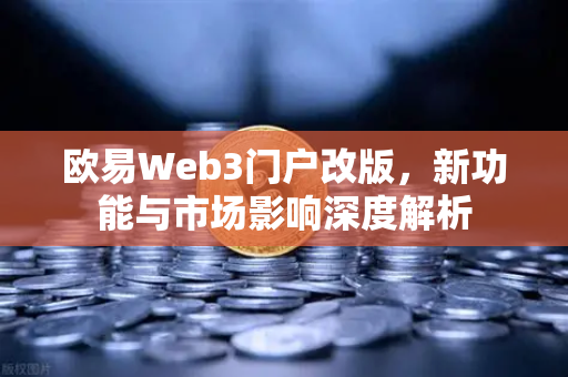 欧易Web3门户改版，新功能与市场影响深度解析