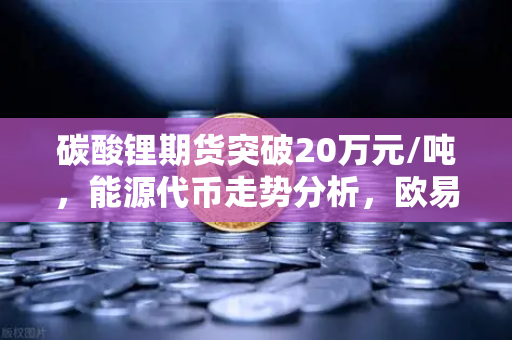 碳酸锂期货突破20万元/吨，能源代币走势分析，欧易交易所官网深度解读