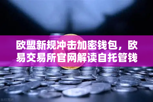 欧盟新规冲击加密钱包，欧易交易所官网解读自托管钱包尽职调查影响