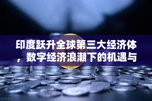 印度跃升全球第三大经济体，数字经济浪潮下的机遇与投资新视角