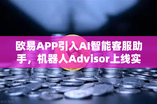 欧易APP引入AI智能客服助手，机器人Advisor上线实测，交易体验全面升级