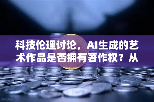 科技伦理讨论，AI生成的艺术作品是否拥有著作权？从创作边界到法律重构
