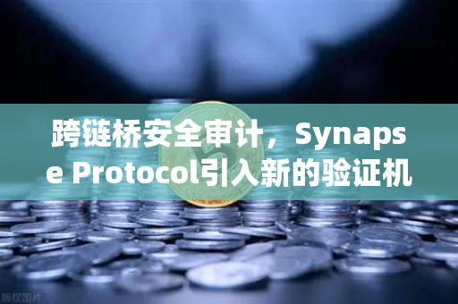 跨链桥安全审计，Synapse Protocol引入新的验证机制—深度解析与未来展望
