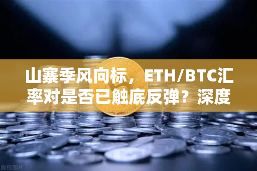 山寨季风向标，ETH/BTC汇率对是否已触底反弹？深度解析与前瞻