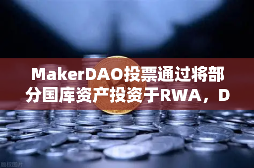 MakerDAO投票通过将部分国库资产投资于RWA，DeFi与现实世界的金融桥梁