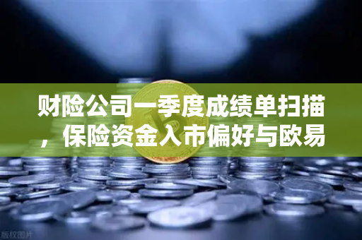 财险公司一季度成绩单扫描，保险资金入市偏好与欧易交易所下载动态解读