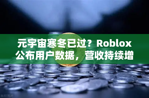 元宇宙寒冬已过？Roblox公布用户数据，营收持续增长，行业复苏信号显现