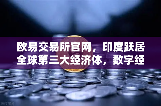欧易交易所官网，印度跃居全球第三大经济体，数字经济增速领跑全球