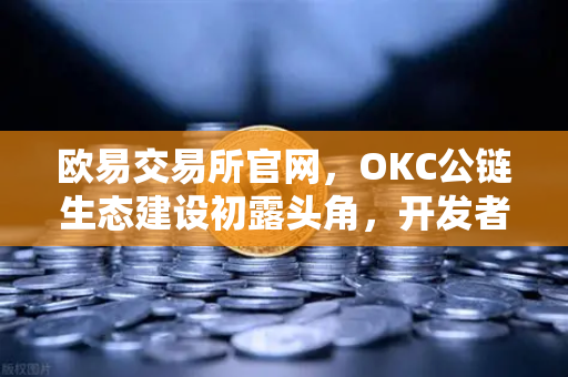 欧易交易所官网，OKC公链生态建设初露头角，开发者激励计划第二期重磅开启