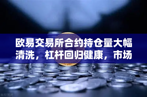 欧易交易所合约持仓量大幅清洗，杠杆回归健康，市场迎来理性新周期