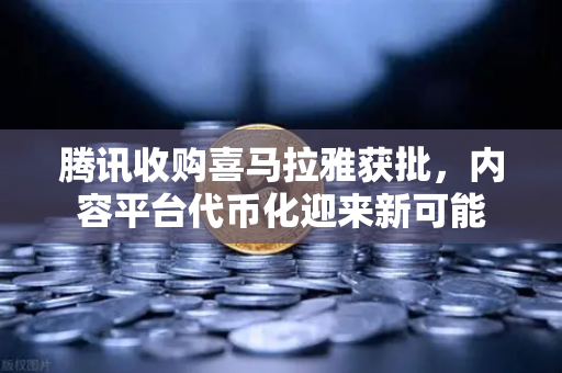 腾讯收购喜马拉雅获批，内容平台代币化迎来新可能