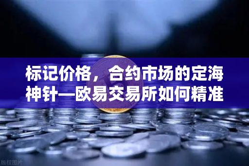 标记价格，合约市场的定海神针—欧易交易所如何精准防操纵