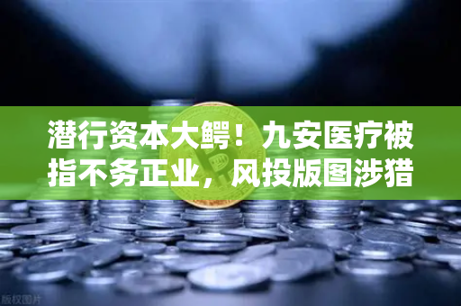 潜行资本大鳄！九安医疗被指不务正业，风投版图涉猎Web3？