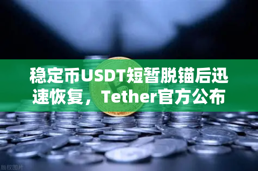 稳定币USDT短暂脱锚后迅速恢复，Tether官方公布储备金审计报告，市场信心如何重塑？