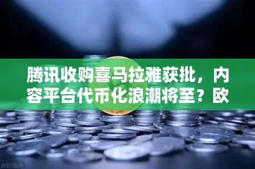 腾讯收购喜马拉雅获批，内容平台代币化浪潮将至？欧易交易所深度解析
