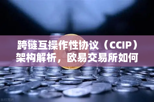 跨链互操作性协议（CCIP）架构解析，欧易交易所如何引领链上资产无缝流转