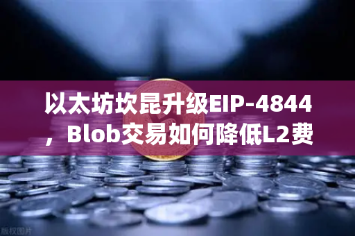 以太坊坎昆升级EIP-4844，Blob交易如何降低L2费用？全面解读Layer2革命
