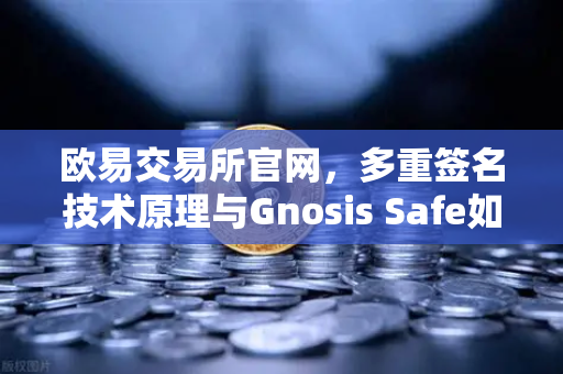 欧易交易所官网，多重签名技术原理与Gnosis Safe如何保障DAO资金安全？