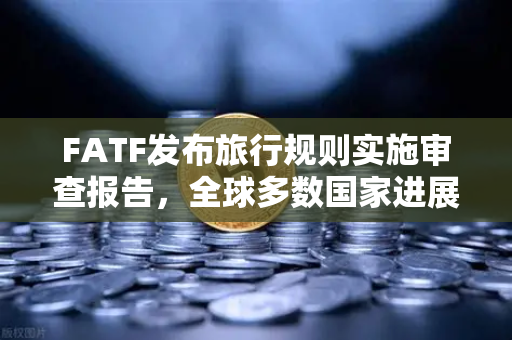 FATF发布旅行规则实施审查报告，全球多数国家进展缓慢，合规挑战加剧