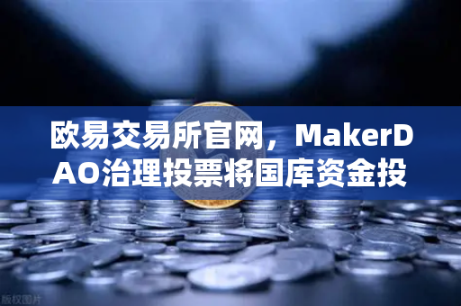 欧易交易所官网，MakerDAO治理投票将国库资金投资于美国国债，加密市场迎来新变局