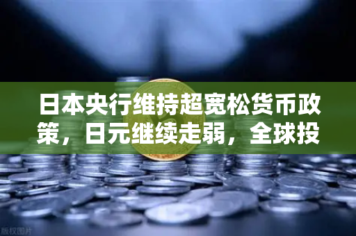 日本央行维持超宽松货币政策，日元继续走弱，全球投资者如何把握避险与套利机遇？