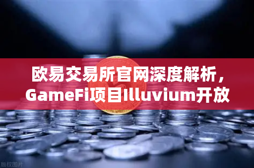 欧易交易所官网深度解析，GameFi项目Illuvium开放公测，高品质画面引玩家疯狂追捧