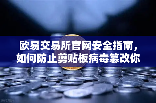 欧易交易所官网安全指南，如何防止剪贴板病毒篡改你的欧易OKX收款地址