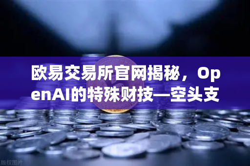 欧易交易所官网揭秘，OpenAI的特殊财技—空头支票换取数十亿美元股票