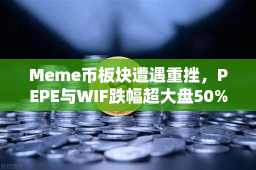 Meme币板块遭遇重挫，PEPE与WIF跌幅超大盘50%市场恐慌情绪蔓延，投资者如何应对？