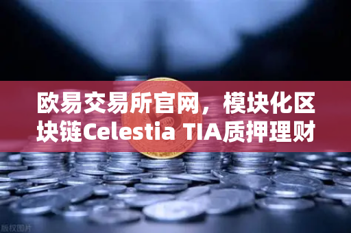 欧易交易所官网，模块化区块链Celestia TIA质押理财专区正式上线，开启数字资产增值新纪元