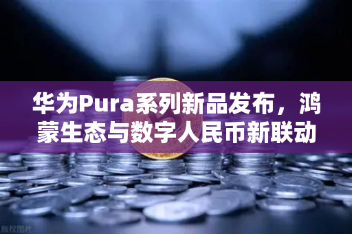 华为Pura系列新品发布，鸿蒙生态与数字人民币新联动，欧易交易所官网解读未来支付变革
