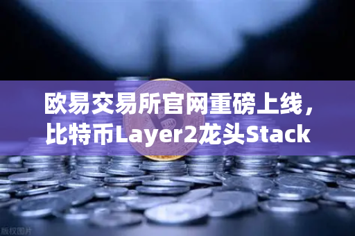 欧易交易所官网重磅上线，比特币Layer2龙头Stacks（STX）开启质押挖矿