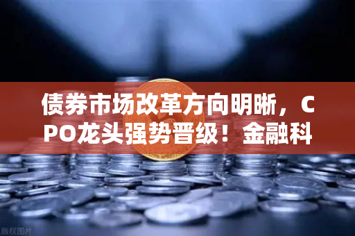 债券市场改革方向明晰，CPO龙头强势晋级！金融科技股爆发—欧易交易所官网深度解析