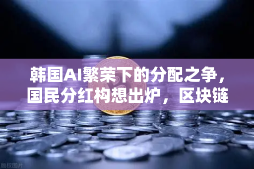 韩国AI繁荣下的分配之争，国民分红构想出炉，区块链能解决公平吗
