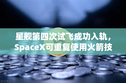 星舰第四次试飞成功入轨，SpaceX可重复使用火箭技术迈向成熟新纪元