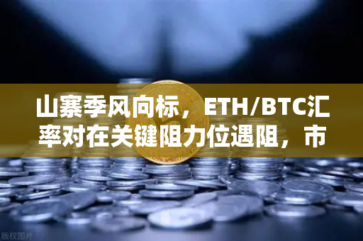 山寨季风向标，ETH/BTC汇率对在关键阻力位遇阻，市场何去何从？