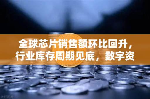 全球芯片销售额环比回升，行业库存周期见底，数字资产市场迎新一轮机遇