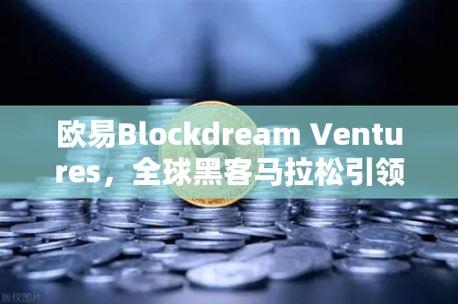 欧易Blockdream Ventures，全球黑客马拉松引领加密经济新浪潮