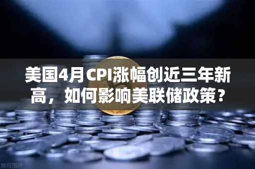 美国4月CPI涨幅创近三年新高，如何影响美联储政策？2025年通胀数据深度解读与市场前瞻
