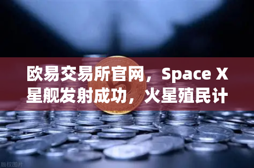 欧易交易所官网，Space X星舰发射成功，火星殖民计划迈出关键一步