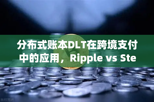 分布式账本DLT在跨境支付中的应用，Ripple vs Stellar—技术演进与商业落地深度解析
