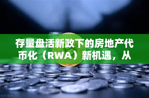 存量盘活新政下的房地产代币化（RWA）新机遇，从政策强心针到数字金融破局